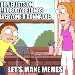 Rick and Morty | NOBODY EXISTS ON PURPOSE, NOBODY BELONGS ANYWHERE, EVERYONE'S GONNA DIE. LET'S MAKE MEMES | image tagged in rick and morty | made w/ Imgflip meme maker