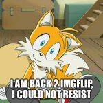 Tails | I AM BACK 2 IMGFLIP, I COULD NOT RESIST | image tagged in tails | made w/ Imgflip meme maker