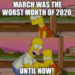 Worst day of my life | MARCH WAS THE WORST MONTH OF 2020. UNTIL NOW! | image tagged in worst day of my life,simpsons,the simpsons,bart simpson,homer simpson | made w/ Imgflip meme maker