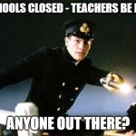 Titanic - Anyone Out there | SCHOOLS CLOSED - TEACHERS BE LIKE; ANYONE OUT THERE? | image tagged in titanic - anyone out there | made w/ Imgflip meme maker