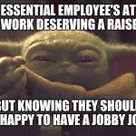 Baby Y and his chiky nuggies | ESSENTIAL EMPLOYEE'S AT WORKY WORK DESERVING A RAISEY RAISE; BUT KNOWING THEY SHOULD BE HAPPY TO HAVE A JOBBY JOB. | image tagged in baby y and his chiky nuggies | made w/ Imgflip meme maker