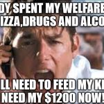 Show me the money | I ALREADY SPENT MY WELFARE CHECK 
ON PIZZA,DRUGS AND ALCOHOL! I STILL NEED TO FEED MY KIDS!
I NEED MY $1200 NOW! | image tagged in show me the money | made w/ Imgflip meme maker