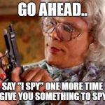 madea gun | GO AHEAD.. SAY "I SPY" ONE MORE TIME
I'LL GIVE YOU SOMETHING TO SPY ON | image tagged in madea gun | made w/ Imgflip meme maker