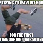 Skater Fail | ME TRYING TO LEAVE MY HOUSE; FOR THE FIRST TIME DURING QUARANTINE | image tagged in skater fail | made w/ Imgflip meme maker