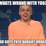 Pete Davidson on Kanye West | WHATS WRONG WITH YOU? HAVEN'T YOU GUYS EVER BOUGHT DRUGS BEFORE? | image tagged in pete davidson on kanye west | made w/ Imgflip meme maker
