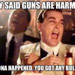 And then he said .... | THEY SAID GUNS ARE HARMFUL; CORONA HAPPENED. YOU GOT ANY BULLETS | image tagged in and then he said | made w/ Imgflip meme maker