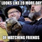 groundhog day announcement | IT LOOKS LIKE 28 MORE DAYS; OF WATCHING FRIENDS | image tagged in groundhog day announcement | made w/ Imgflip meme maker