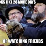 groundhog day announcement | IT LOOKS LIKE 28 MORE DAYS; OF WATCHING FRIENDS | image tagged in groundhog day announcement | made w/ Imgflip meme maker