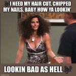 Looking Bad | 🎶I NEED MY HAIR CUT, CHIPPED MY NAILS, BABY HOW YA LOOKIN'; LOOKIN BAD AS HELL 🎶 | image tagged in friends bad hair | made w/ Imgflip meme maker