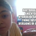 Spitting Facts | DIHYDROGEN OXIDE AND HYDROGEN HYDROXIDE ARE THE SAME THING, JUST FANCIER VERSIONS OF EACH OTHER. | image tagged in spitting facts | made w/ Imgflip meme maker
