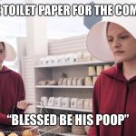 The Handmaid's Tale | “THEY HAVE TOILET PAPER FOR THE COMMANDERS”; “BLESSED BE HIS POOP” | image tagged in the handmaid's tale | made w/ Imgflip meme maker