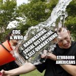 Ice Bucket Challenge | CDC & WHO; HANDWASHING, SOCIAL DISTANCING, & SELF-QUARANTINING; STUBBORN AMERICANS; BINGO | image tagged in ice bucket challenge | made w/ Imgflip meme maker