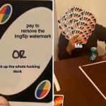 Pick up the whole f**king deck | pay to remove the imgflip watermark; Me | image tagged in pick up the whole fking deck | made w/ Imgflip meme maker