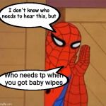 Spider Man I don't know who needs to hear this | Who needs tp when you got baby wipes | image tagged in spider man i don't know who needs to hear this | made w/ Imgflip meme maker