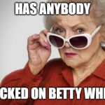 Betty White OK? | HAS ANYBODY; CHECKED ON BETTY WHITE? | image tagged in betty white ok | made w/ Imgflip meme maker