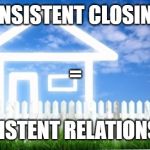 Real Estate | CONSISTENT CLOSINGS; =; CONSISTENT RELATIONSHIPS | image tagged in real estate | made w/ Imgflip meme maker