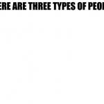 There are Three types of people in this world meme