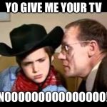 Willie Wonka | YO GIVE ME YOUR TV; NOOOOOOOOOOOOOOO! | image tagged in willie wonka | made w/ Imgflip meme maker