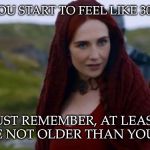 At least you’re not older than you look | WHEN YOU START TO FEEL LIKE 30 IS OLD... JUST REMEMBER, AT LEAST YOU’RE NOT OLDER THAN YOU LOOK | image tagged in melisandre,birthday,got,old | made w/ Imgflip meme maker