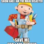 Bob the builder | I AM STUCK IN THIS SCARY SHOW AND I AM THE MAIN DISASTER; SAVE ME FOR I AM CURSED | image tagged in bob the builder | made w/ Imgflip meme maker
