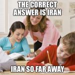 Stock photo teacher student | THE CORRECT ANSWER IS IRAN; IRAN SO FAR AWAY | image tagged in stock photo teacher student | made w/ Imgflip meme maker
