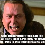 Barber Shops are Closed! | SINCE NOBODY CAN GET THEIR HAIR CUT, 
WHY DON'T WE RELIVE THE 60'S. PARTYING, PUTTING HEADBANDS ON AND LISTENING TO THE G-D BEATLE ALBUMS! OH! OH! OH! | image tagged in back to school,funny,hair cut,2020,sam kinison | made w/ Imgflip meme maker