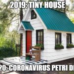 Tiny House Craze | 2019: TINY HOUSE; 2020: CORONAVIRUS PETRI DISH | image tagged in tiny house craze | made w/ Imgflip meme maker