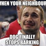 Happy Tears Terry | WHEN YOUR NEIGHBOURS; DOG FINALLY STOPS BARKING | image tagged in happy tears terry | made w/ Imgflip meme maker