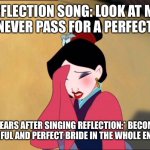 Mulan | REFLECTION SONG: LOOK AT ME, I WILL NEVER PASS FOR A PERFECT BRIDE; A FEW YEARS AFTER SINGING REFLECTION:* BECOMES THE MOST BEAUTIFUL AND PERFECT BRIDE IN THE WHOLE ENTIRE WORLD* | image tagged in mulan | made w/ Imgflip meme maker