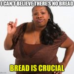 Actual quote from a black lady I overheard at the grocery store the other day | I CAN'T BELIEVE THERE'S NO BREAD; BREAD IS CRUCIAL | image tagged in sassy black woman,grocery store,bread,coronavirus,covid-19,food | made w/ Imgflip meme maker