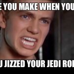 Anakin i killed them all | THE FACE YOU MAKE WHEN YOU REALIZE; YOU JIZZED YOUR JEDI ROBES | image tagged in anakin i killed them all | made w/ Imgflip meme maker