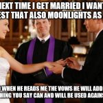 Wedding Altar | NEXT TIME I GET MARRIED I WANT A PRIEST THAT ALSO MOONLIGHTS AS A COP; SO WHEN HE READS ME THE VOWS HE WILL ADD IN "EVERYTHING YOU SAY CAN AND WILL BE USED AGAINST YOU!" | image tagged in wedding altar | made w/ Imgflip meme maker