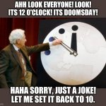 I wonder if anyone has done this when the cameras are off? | AHH LOOK EVERYONE! LOOK! ITS 12 O'CLOCK! ITS DOOMSDAY! HAHA SORRY, JUST A JOKE! LET ME SET IT BACK TO 10. | image tagged in doomsday clock | made w/ Imgflip meme maker