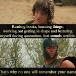 Troy no one will remember your name | Reading books, learning things, working out getting in shape and bettering myself during quarantine, that sounds terrible. | image tagged in troy no one will remember your name,covid-19,quarantine | made w/ Imgflip meme maker
