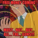 must not | FREE MONEY COMING; MUST... NOT.... BUY... ALL.... THE.... GUNS!!! | image tagged in must not | made w/ Imgflip meme maker