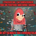 No seriously though I can't put it into even a single word how gr8ful I am to have like 1.5k subscribers on YouTube :) | I PASSED DA 1.5K SUBSCRIBER MILESTONE ON YOUTUBE AND NOW I KNOW DE WAE; SO NOW DEY ALWAES SAE CONGRATULATIONS | image tagged in post malone congratulations,memes,dank memes,de wae,ugandan knuckles,youtube | made w/ Imgflip meme maker