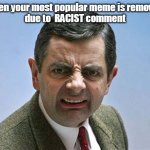 mr bean | When your most popular meme is removed 
due to  RACIST comment | image tagged in mr bean | made w/ Imgflip meme maker