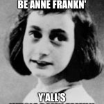 Anne Frank (1929-1945) | Y'ALL NEED TO BE ANNE FRANKN'; Y'ALL'S WHOLE DAMN FAMILY | image tagged in anne frank 1929-1945,coronavirus,social distancing,quarantine,covid-19 | made w/ Imgflip meme maker
