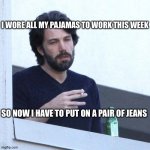 depressed balcony dude | I WORE ALL MY PAJAMAS TO WORK THIS WEEK; SO NOW I HAVE TO PUT ON A PAIR OF JEANS | image tagged in depressed balcony dude | made w/ Imgflip meme maker