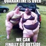See what happens when you hoard | QUARANTINE IS OVER; WE CAN FINALLY GO OUTSIDE | image tagged in fat girl's on a truck,hoarders,quarantine | made w/ Imgflip meme maker