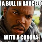 Ice Cube did it in 2008 | I'M A BULL IN BARCELONA; WITH A CORONA | image tagged in ice cube wtf,ice cube,bull,barcelona,corona,coronavirus | made w/ Imgflip meme maker
