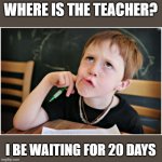Confused Student | WHERE IS THE TEACHER? I BE WAITING FOR 20 DAYS | image tagged in confused kid | made w/ Imgflip meme maker
