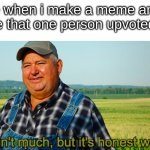 i am but a lowly farmer | me when i make a meme and see that one person upvoted it | image tagged in it ain't much but it's honest work,funny,memes,dank memes,upvotes | made w/ Imgflip meme maker