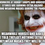 And I thought my jokes were bad... | WORKERS AT HOBBY SHOPS AND GROCERY STORES ARE EARNING EXTRA HAZARD PAY AND WEARING MASKS DURING THE PANDEMIC; MEANWHILE NURSES AND AIDES ARE TOLD THEY GET NOTHING EXTRA AND IF THEY WEAR MASKS THEY WILL BE FIRED | image tagged in joker nurse,coronavirus,masks | made w/ Imgflip meme maker