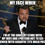 academy award leo | MY FACE WHEN; I'M AT THE GROCERY STORE WITH MY WIFE AND I PRETEND NOT TO SEE THE CHICK WITH GIGANTIC TITS WALK PAST ME | image tagged in academy award leo | made w/ Imgflip meme maker