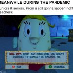 Don't ask Mrs Puff | Juniors & seniors: Prom is still gonna happen right?
Teachers:; MEANWHILE DURING THE PANDEMIC | image tagged in don't ask mrs puff | made w/ Imgflip meme maker