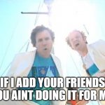 your friends doing more | IF I ADD YOUR FRIENDS YOU AINT DOING IT FOR ME | image tagged in boats and hoes,overly attached girlfriend weekend,yourfriends,friends with benfefits,ex girlfriend | made w/ Imgflip meme maker