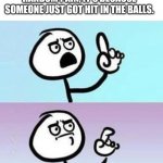 Good Point | WHAT IF WHEN YOU FEEL RANDOM PAIN, IT'S BECAUSE SOMEONE JUST GOT HIT IN THE BALLS. | image tagged in good point | made w/ Imgflip meme maker