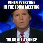 confused Tucker carlson | WHEN EVERYONE IN THE ZOOM MEETING TALKS ALL AT ONCE | image tagged in confused tucker carlson | made w/ Imgflip meme maker