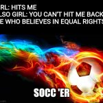 Equal Rights | GIRL: HITS ME
ALSO GIRL: YOU CAN'T HIT ME BACK
ME WHO BELIEVES IN EQUAL RIGHTS:; SOCC 'ER | image tagged in flaming soccer ball,memes,funny,funny memes,funny meme,fun | made w/ Imgflip meme maker
